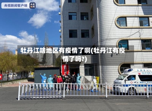 牡丹江啥地区有疫情了啊(牡丹江有疫情了吗?)-第2张图片