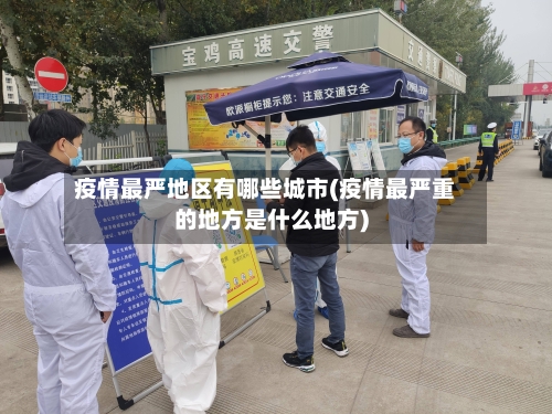 疫情最严地区有哪些城市(疫情最严重的地方是什么地方)-第2张图片