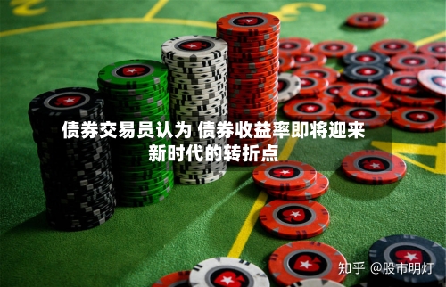 债券交易员认为 债券收益率即将迎来新时代的转折点