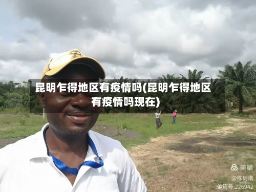 昆明乍得地区有疫情吗(昆明乍得地区有疫情吗现在)