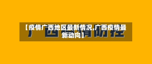 【疫情广西地区最新情况,广西疫情最新动向】