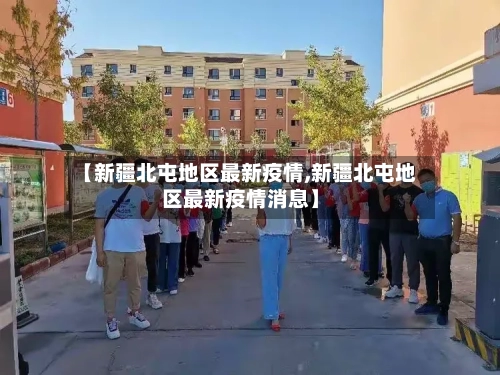【新疆北屯地区最新疫情,新疆北屯地区最新疫情消息】-第2张图片