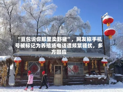 “豆包说你那里卖野猪	”，网友称手机号被标记为养殖场电话遭频繁骚扰	，多方回应-第2张图片