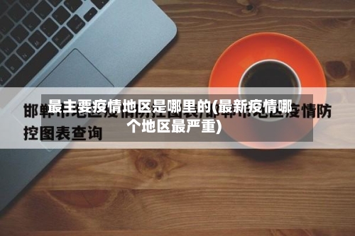 最主要疫情地区是哪里的(最新疫情哪个地区最严重)-第2张图片