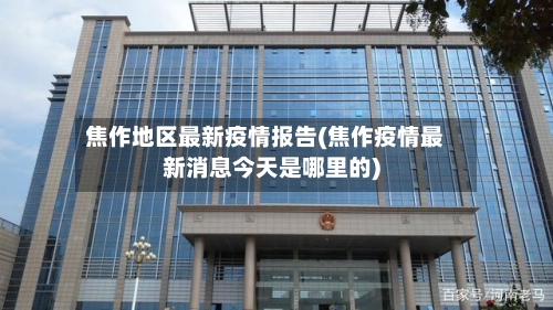 焦作地区最新疫情报告(焦作疫情最新消息今天是哪里的)