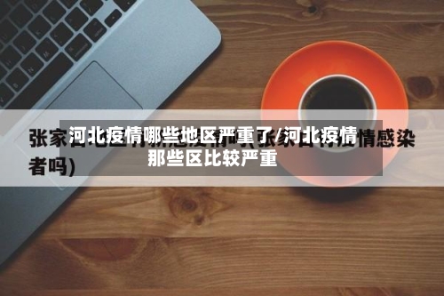 河北疫情哪些地区严重了/河北疫情那些区比较严重-第2张图片
