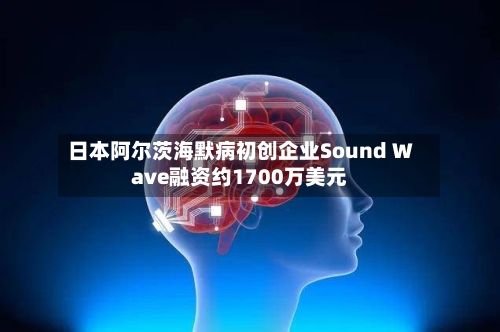 日本阿尔茨海默病初创企业Sound Wave融资约1700万美元