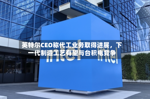 英特尔CEO称代工业务取得进展	，下一代制造工艺有望与台积电竞争-第2张图片