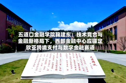 五道口金融学院鞠建东：技术竞合与金融新格局下，西部金融中心应锚定欧亚跨境支付与数字金融赛道