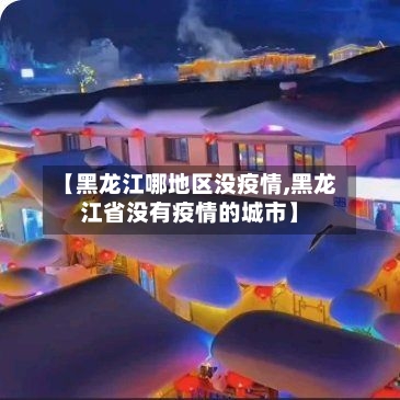 【黑龙江哪地区没疫情,黑龙江省没有疫情的城市】-第3张图片