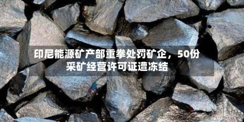 印尼能源矿产部重拳处罚矿企，50份采矿经营许可证遭冻结