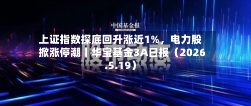 上证指数探底回升涨近1%,电力股掀涨停潮|华宝基金3A日报(2026.5.19)