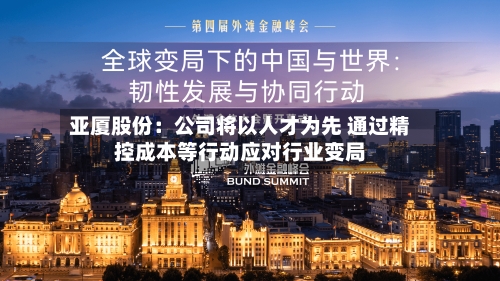 亚厦股份:公司将以人才为先 通过精控成本等行动应对行业变局