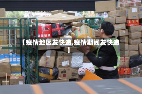 【疫情地区发快递,疫情期间发快递】