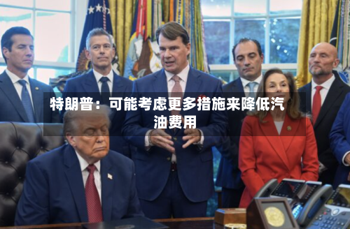 特朗普:可能考虑更多措施来降低汽油费用