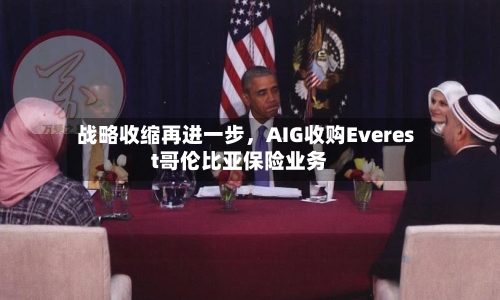 战略收缩再进一步,AIG收购Everest哥伦比亚保险业务