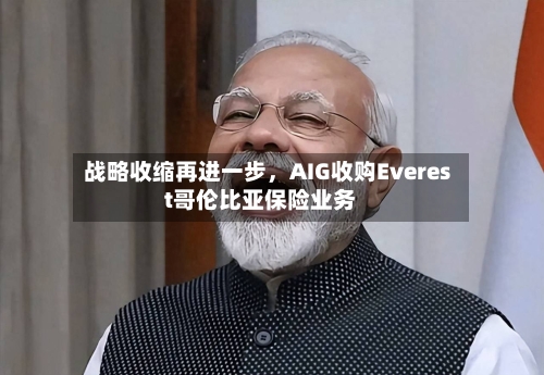 战略收缩再进一步	，AIG收购Everest哥伦比亚保险业务-第2张图片