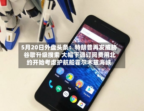 5月20日外盘头条:特朗普再发威胁 谷歌升级搜索 大幅下调订阅费用北约开始考虑护航船霍尔木兹海峡