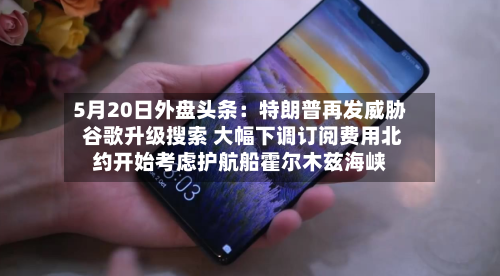 5月20日外盘头条:特朗普再发威胁 谷歌升级搜索 大幅下调订阅费用北约开始考虑护航船霍尔木兹海峡