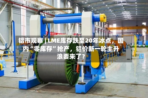 铝市观察 | LME库存跌至20年冰点，国内“零库存”抢产，铝价新一轮主升浪要来了？-第3张图片