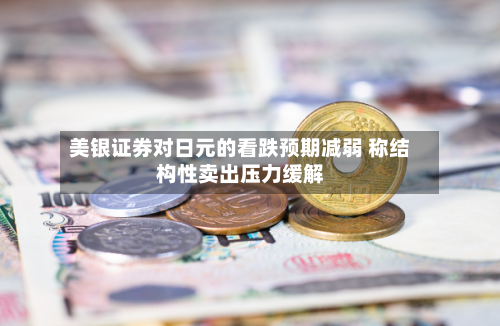 美银证券对日元的看跌预期减弱 称结构性卖出压力缓解-第2张图片