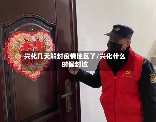 兴化几天解封疫情地区了/兴化什么时候封城