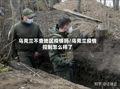 乌克兰不查地区疫情吗/乌克兰疫情控制怎么样了