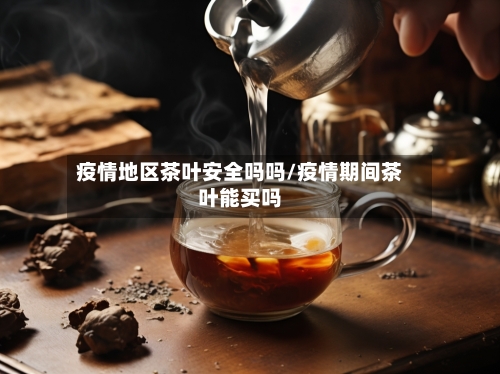 疫情地区茶叶安全吗吗/疫情期间茶叶能买吗